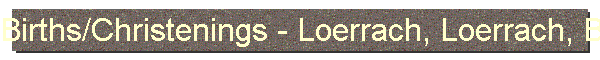 Births/Christenings - Loerrach, Loerrach, Baden